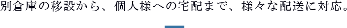 別倉庫の移設から、個人様への宅配まで、様々な配送に対応。